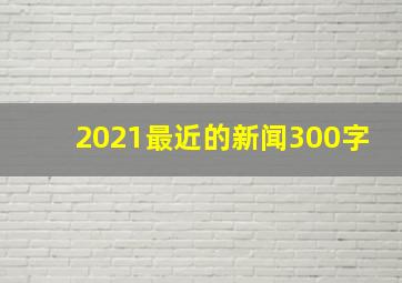 2021最近的新闻300字