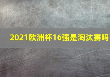 2021欧洲杯16强是淘汰赛吗