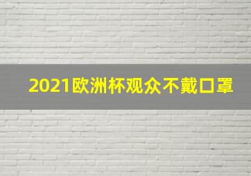 2021欧洲杯观众不戴口罩