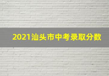 2021汕头市中考录取分数