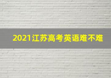 2021江苏高考英语难不难