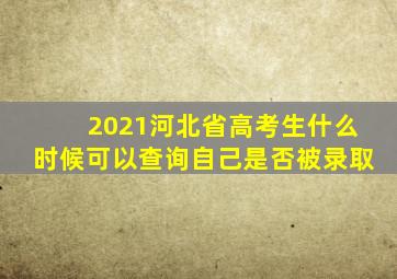 2021河北省高考生什么时候可以查询自己是否被录取