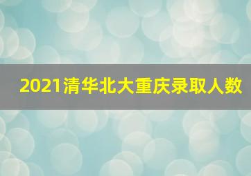 2021清华北大重庆录取人数