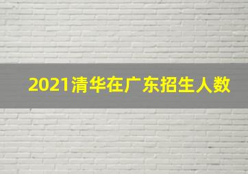 2021清华在广东招生人数