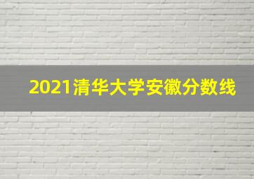 2021清华大学安徽分数线