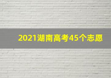 2021湖南高考45个志愿