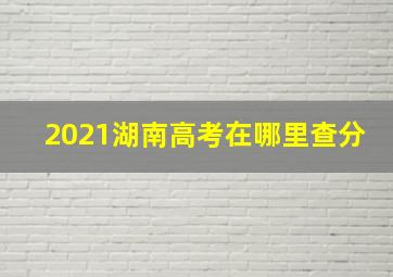 2021湖南高考在哪里查分