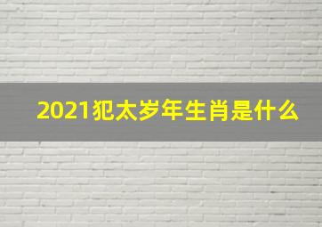 2021犯太岁年生肖是什么