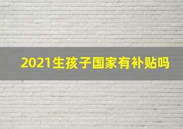 2021生孩子国家有补贴吗