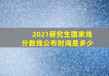 2021研究生国家线分数线公布时间是多少