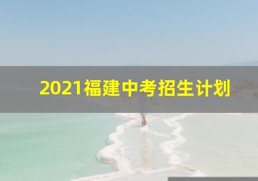 2021福建中考招生计划