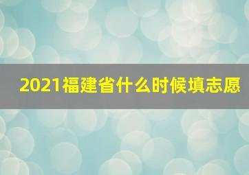 2021福建省什么时候填志愿