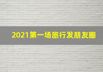 2021第一场旅行发朋友圈