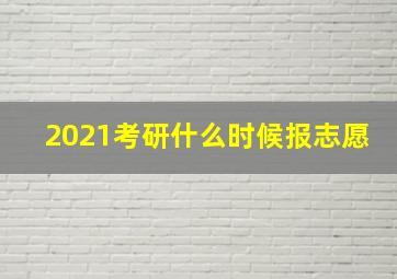 2021考研什么时候报志愿