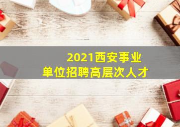 2021西安事业单位招聘高层次人才