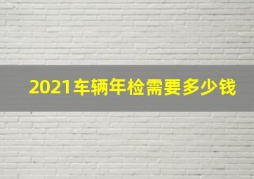 2021车辆年检需要多少钱