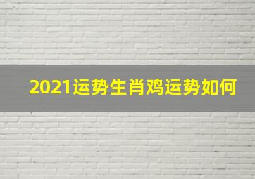 2021运势生肖鸡运势如何