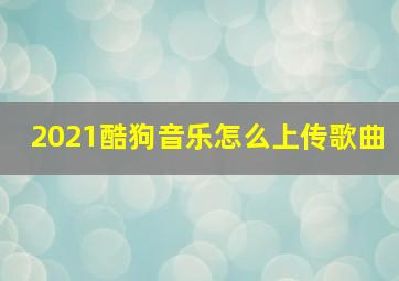 2021酷狗音乐怎么上传歌曲