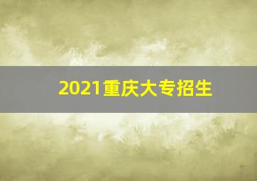 2021重庆大专招生