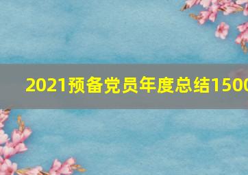 2021预备党员年度总结1500