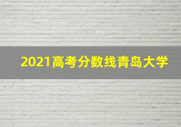 2021高考分数线青岛大学