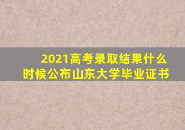 2021高考录取结果什么时候公布山东大学毕业证书