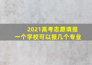 2021高考志愿填报一个学校可以报几个专业