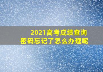 2021高考成绩查询密码忘记了怎么办理呢