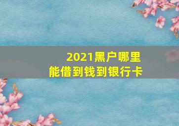 2021黑户哪里能借到钱到银行卡