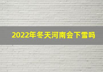 2022年冬天河南会下雪吗