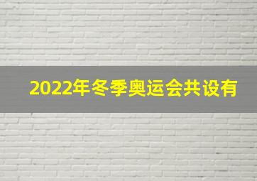 2022年冬季奥运会共设有