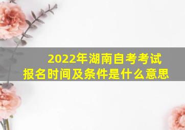 2022年湖南自考考试报名时间及条件是什么意思