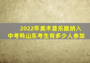 2022年美术音乐能纳入中考吗山东考生有多少人参加