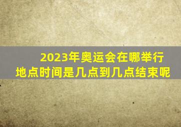 2023年奥运会在哪举行地点时间是几点到几点结束呢