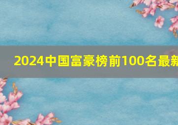 2024中国富豪榜前100名最新