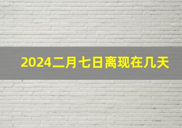 2024二月七日离现在几天