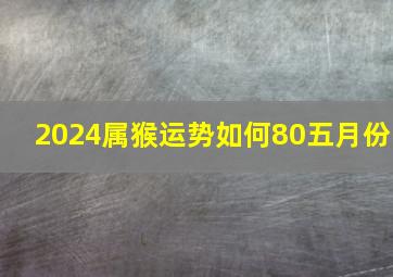 2024属猴运势如何80五月份