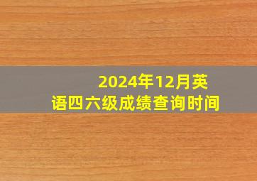 2024年12月英语四六级成绩查询时间