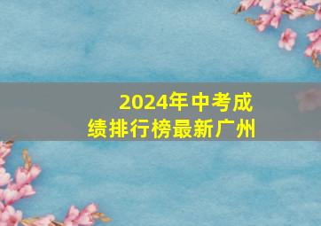 2024年中考成绩排行榜最新广州