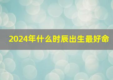 2024年什么时辰出生最好命