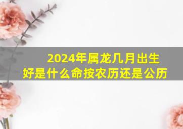 2024年属龙几月出生好是什么命按农历还是公历