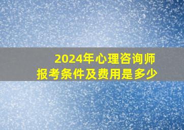 2024年心理咨询师报考条件及费用是多少