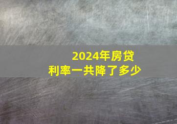 2024年房贷利率一共降了多少