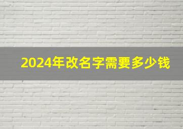 2024年改名字需要多少钱