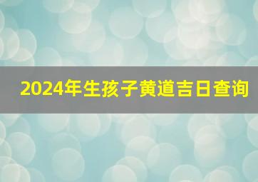 2024年生孩子黄道吉日查询