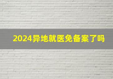 2024异地就医免备案了吗