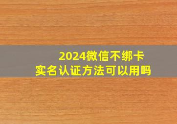 2024微信不绑卡实名认证方法可以用吗