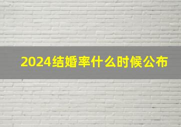 2024结婚率什么时候公布