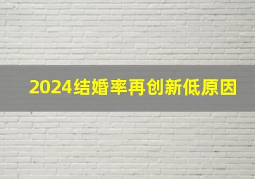 2024结婚率再创新低原因