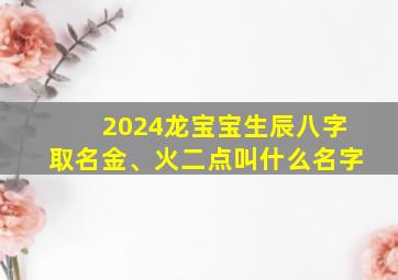 2024龙宝宝生辰八字取名金、火二点叫什么名字